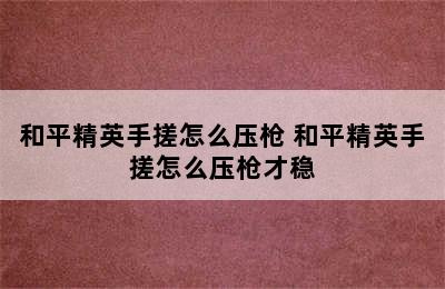 和平精英手搓怎么压枪 和平精英手搓怎么压枪才稳